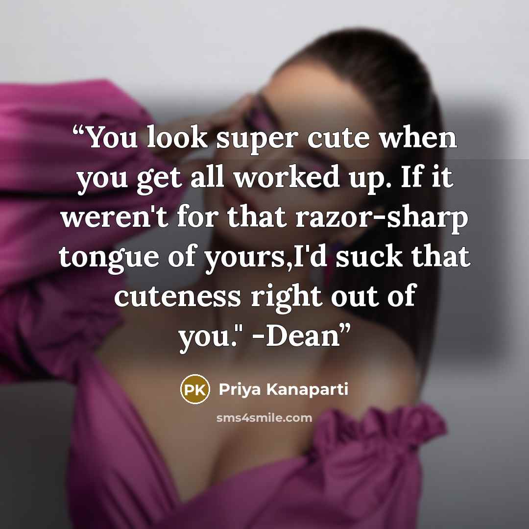 “You look super cute when you get all worked up. If it weren't for that razor-sharp tongue of yours,I'd suck that cuteness right out of you." -Dean” quote by Priya Kanaparti