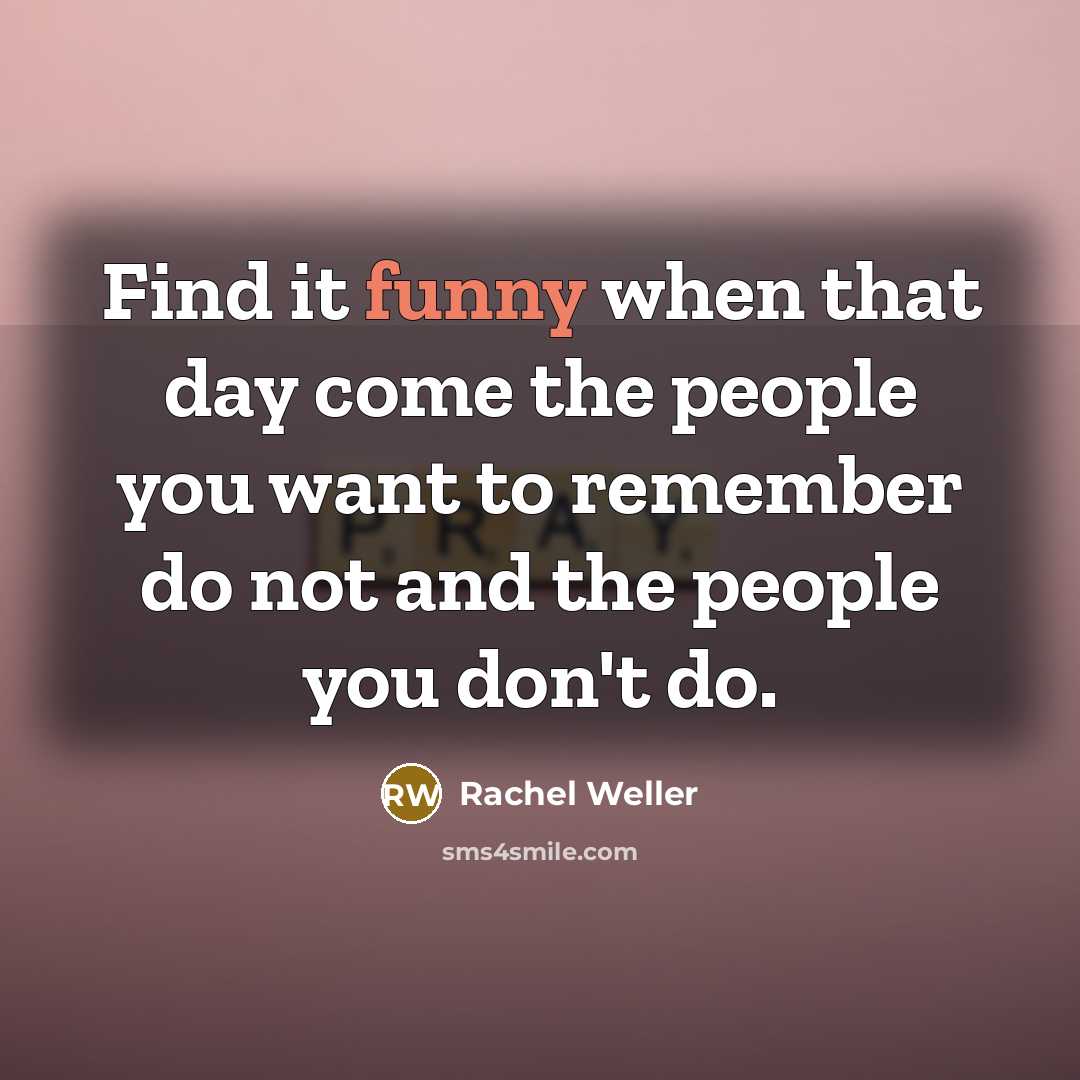 “Find it funny when that day come the people you want to remember do not and the people you don't do.” quote by Rachel Weller