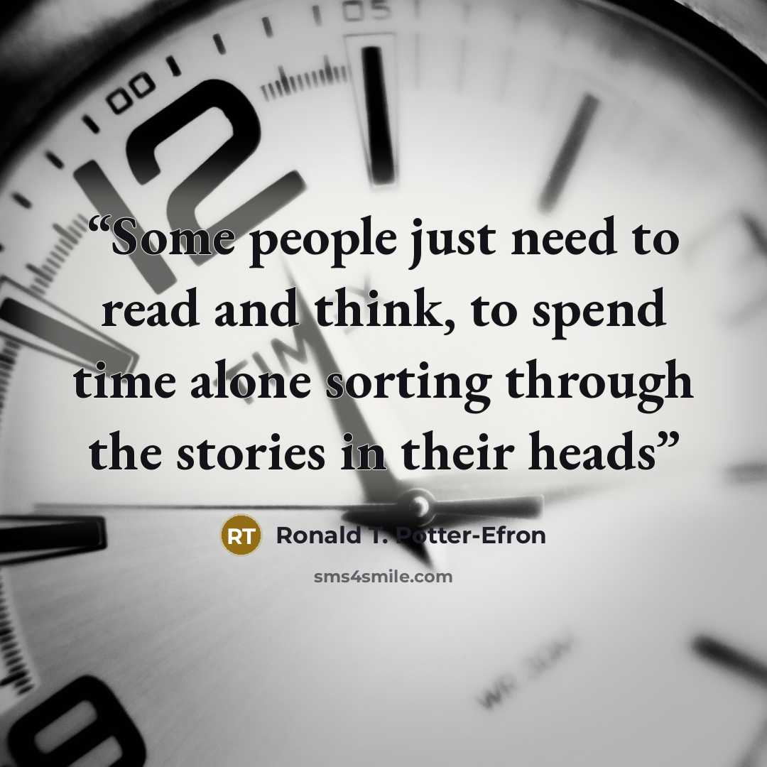 “Some people just need to read and think, to spend time alone sorting through the stories in their heads” quote by Ronald T. Potter-Efron