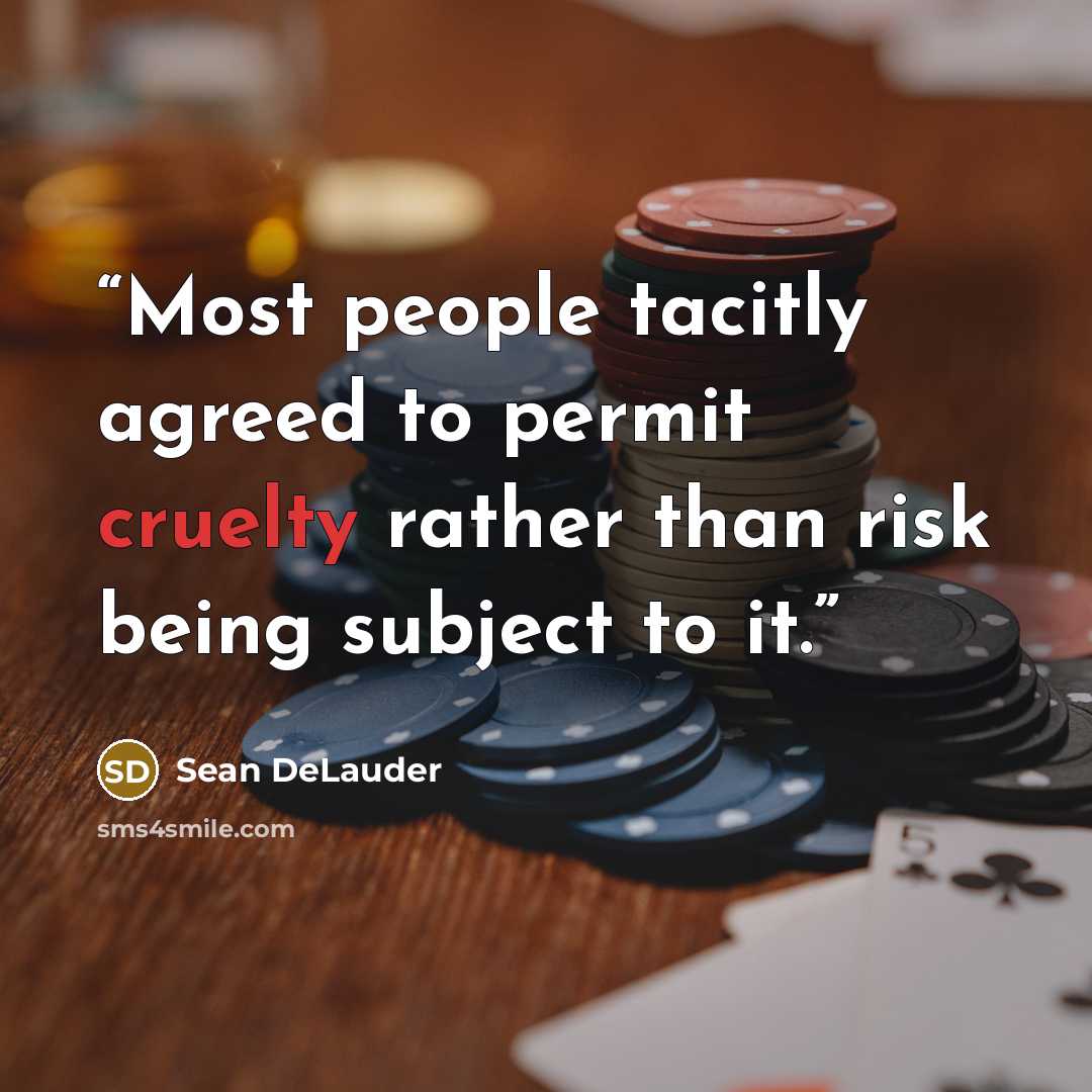 “Most people tacitly agreed to permit cruelty rather than risk being subject to it.” quote by Sean DeLauder