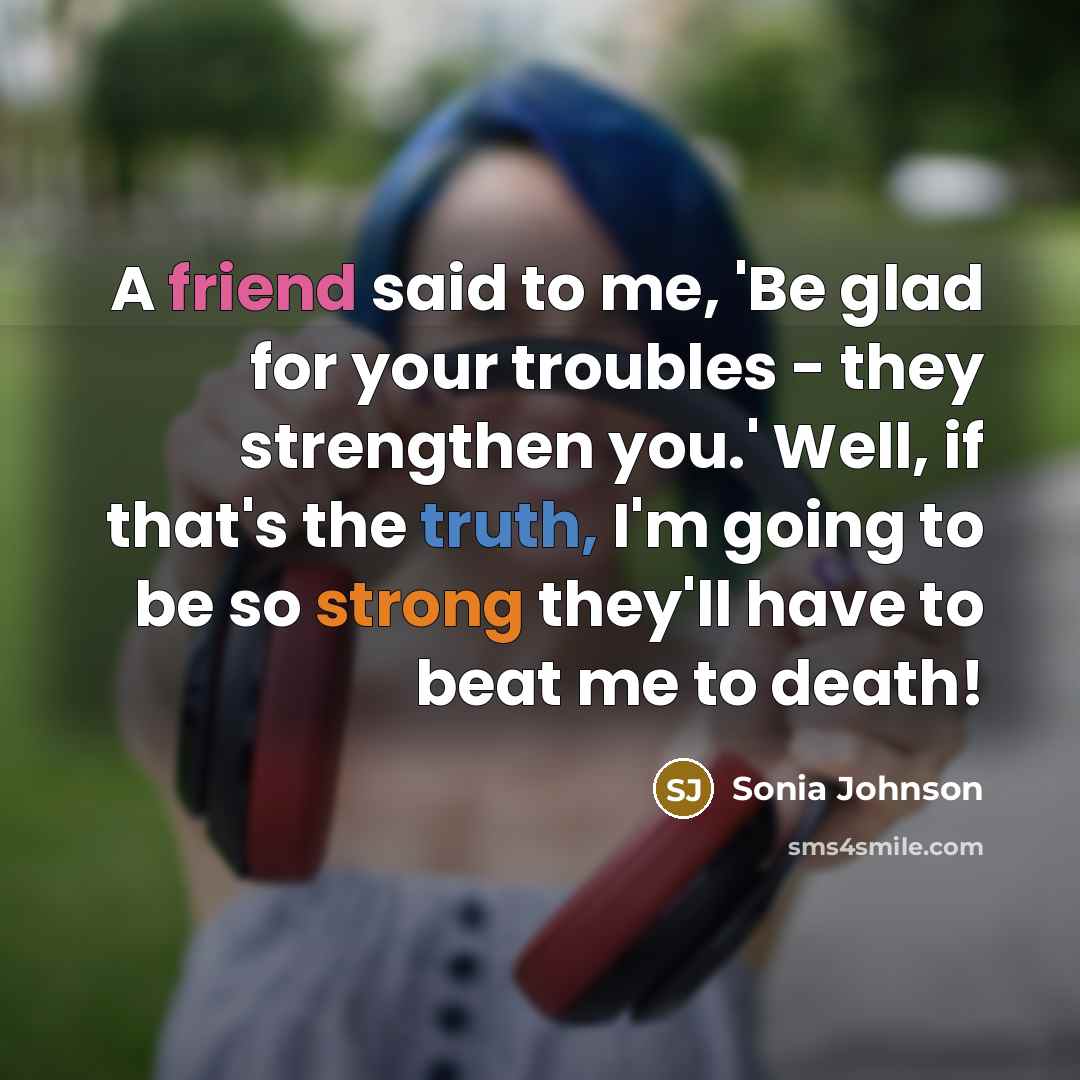 “A friend said to me, 'Be glad for your troubles…” quote by Sonia Johnson