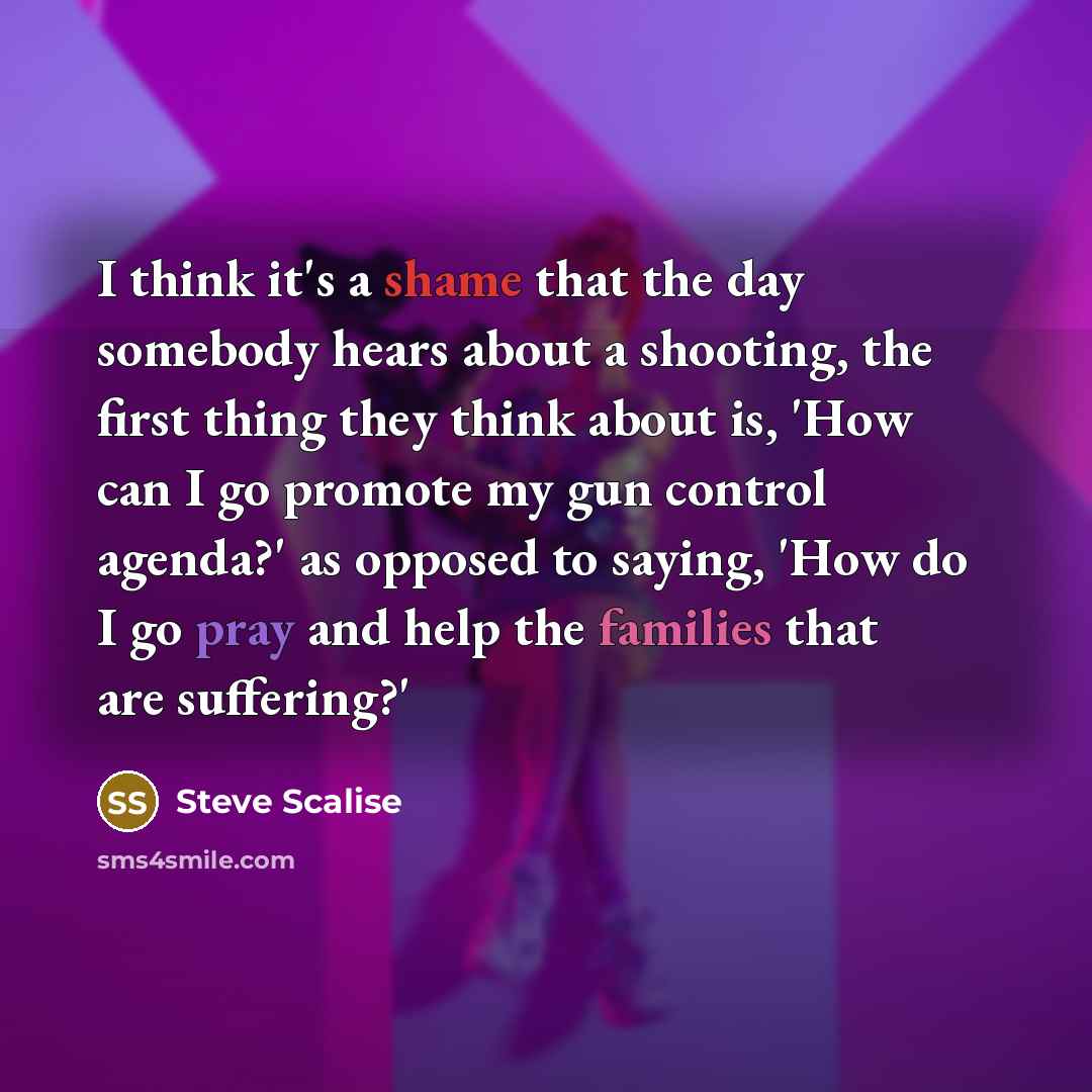 “I think it's a shame that the day somebody hears about a shooting, the first thing they think about is, 'How can I go promote my gun control agenda?' as opposed to saying, 'How do I go pray and help the families that are suffering?'” quote by Steve Scalise
