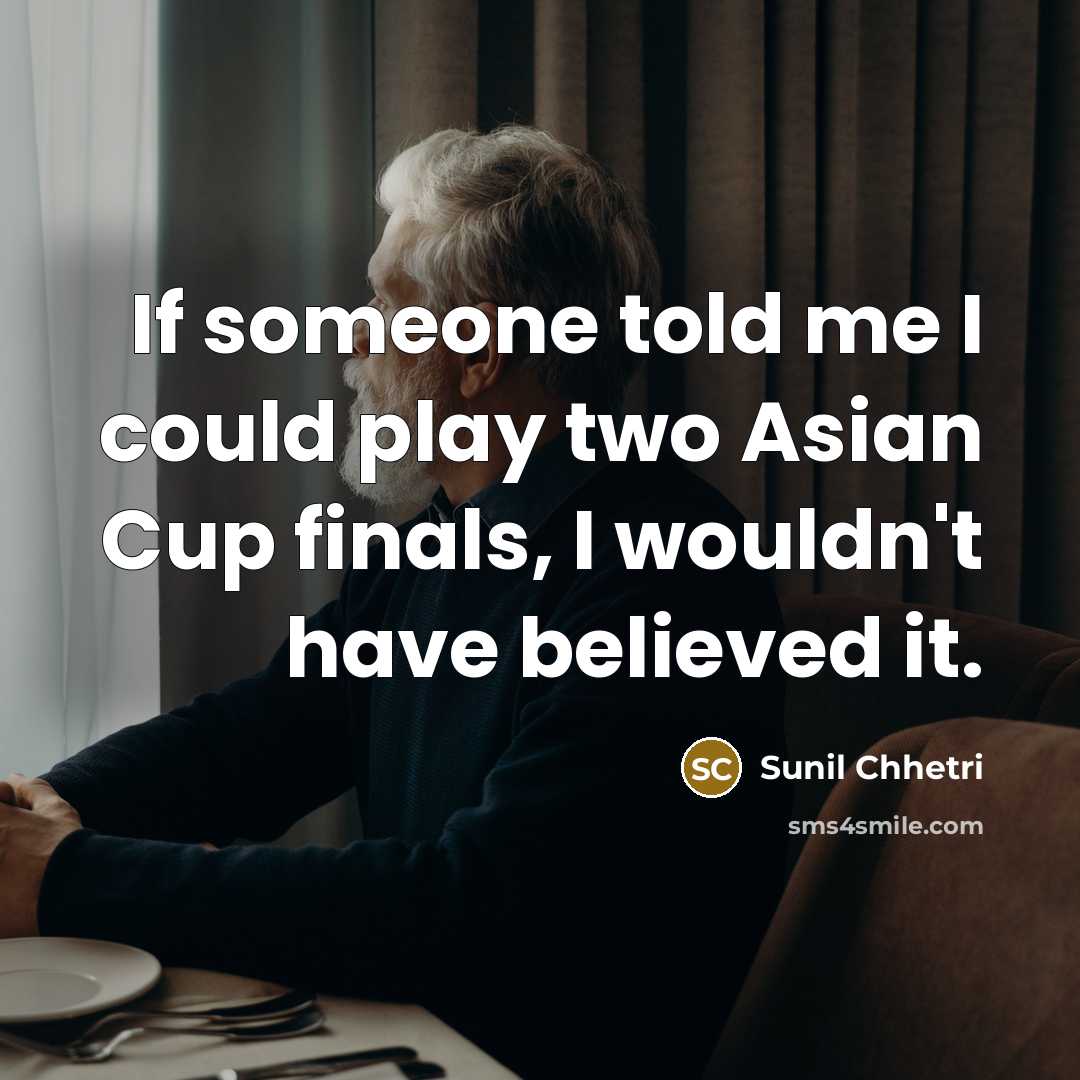“If someone told me I could play two Asian Cup…” quote by Sunil Chhetri