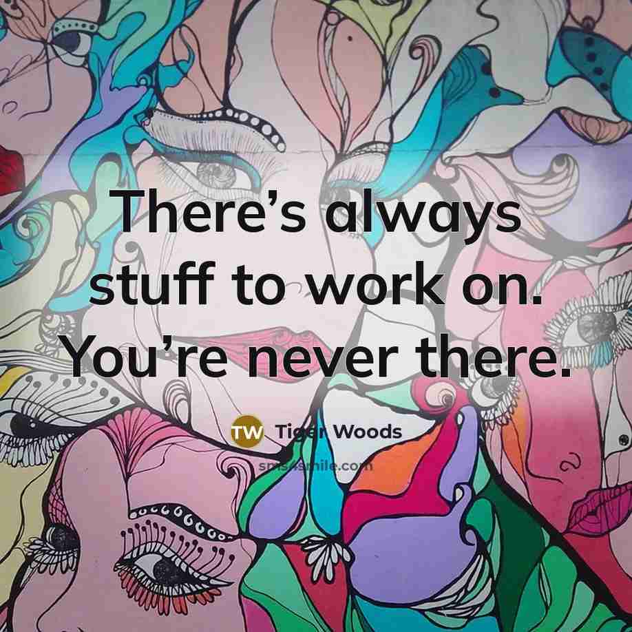 “There’s always stuff to work on. You’re never there.…” quote by Tiger Woods