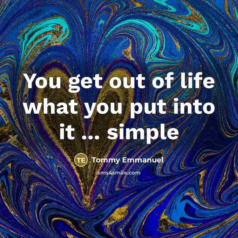 “You get out of life what you put into it…” quote by Tommy Emmanuel