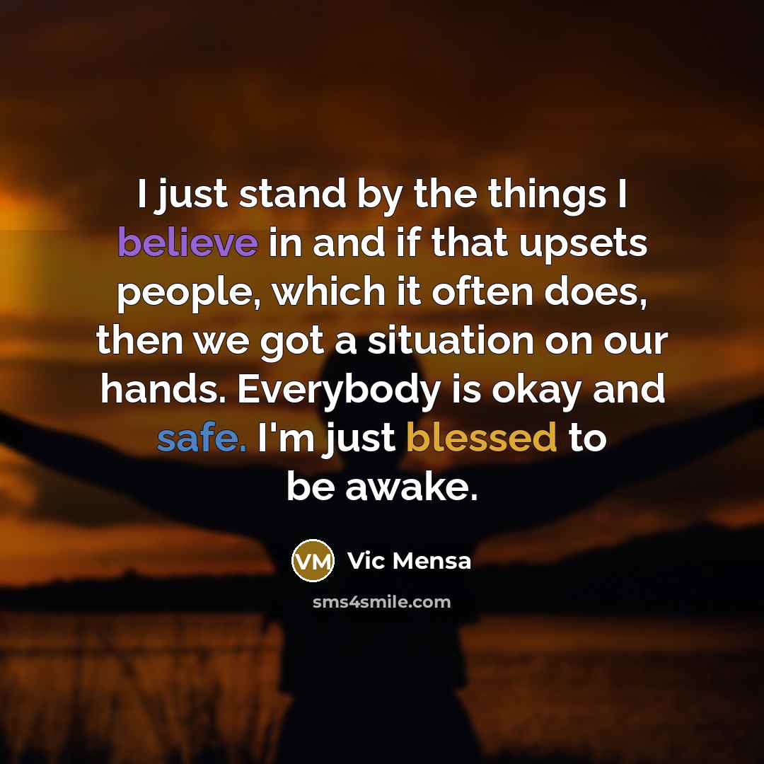 “I just stand by the things I believe in and if that upsets people, which it often does, then we got a situation on our hands. Everybody is okay and safe. I'm just blessed to be awake.” quote by Vic Mensa