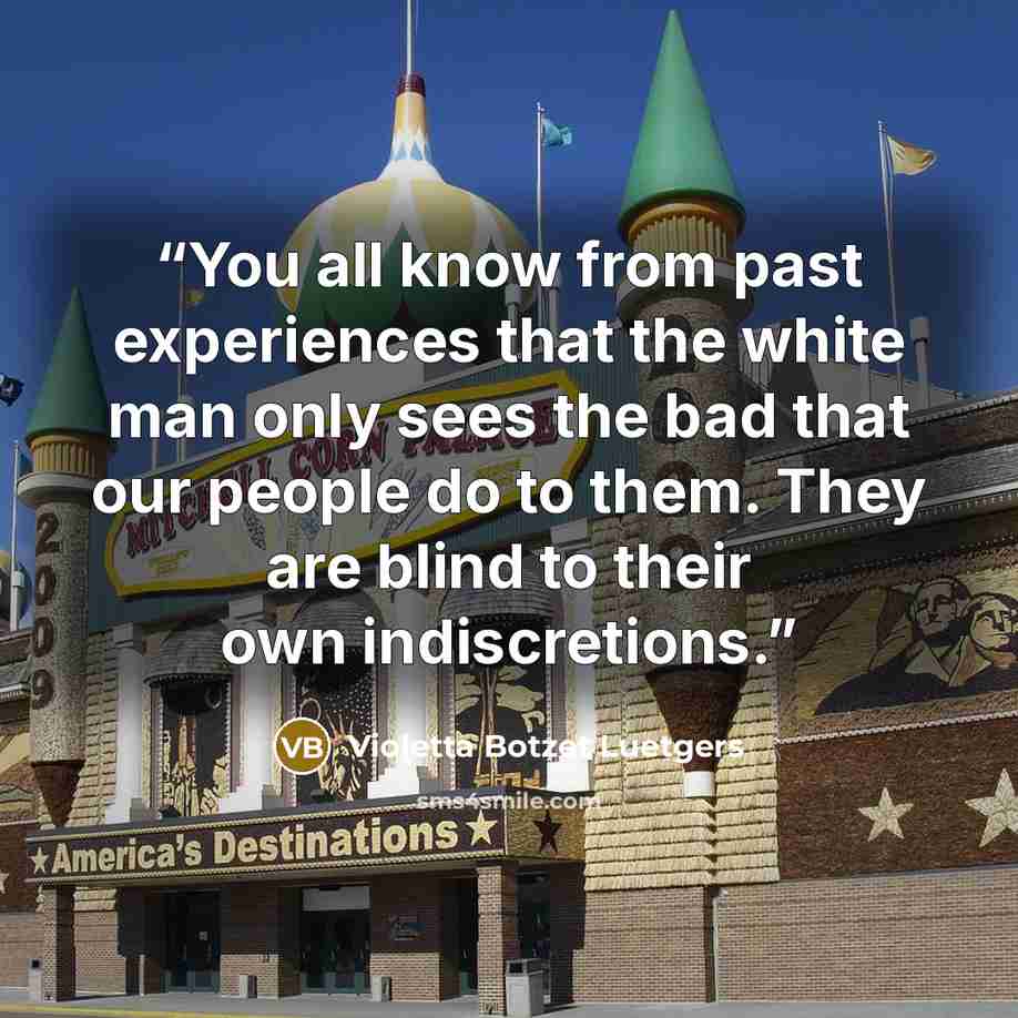 “You all know from past experiences that the white man only sees the bad that our people do to them. They are blind to their own indiscretions.” quote by Violetta Botzet Luetgers