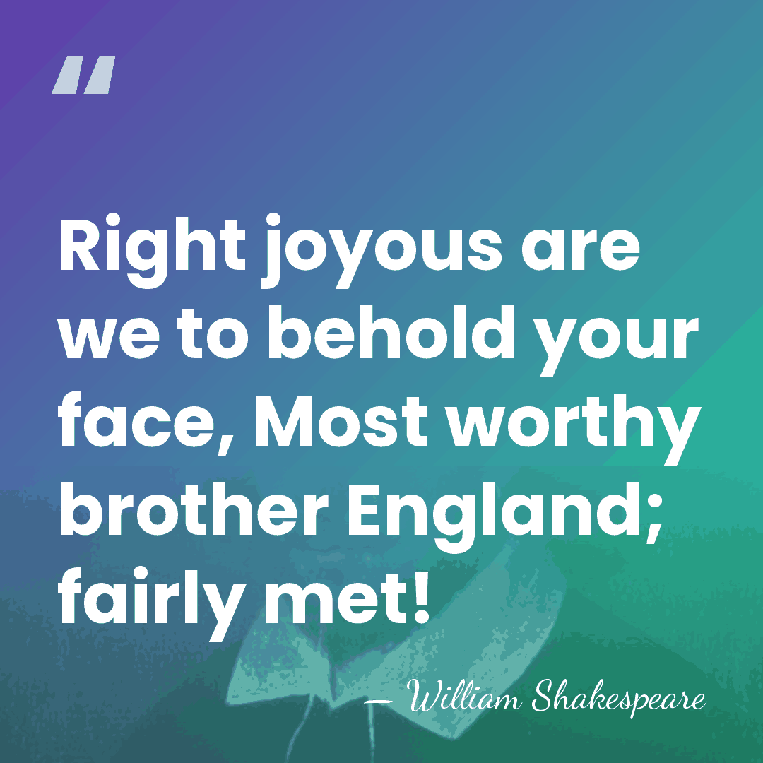 Right joyous are we to behold your face, Most worthy brother England;&hellip; - William Shakespeare