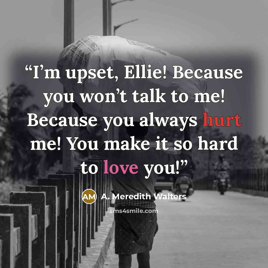 “I’m upset, Ellie! Because you won’t talk to me! Because you always hurt me! You make it so hard to love you!” quote by A. Meredith Walters