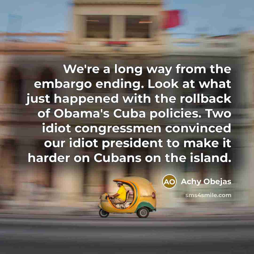 “We're a long way from the embargo ending. Look at what just happened with the rollback of Obama's Cuba policies. Two idiot congressmen convinced our idiot president to make it harder on Cubans on the island.” quote by Achy Obejas
