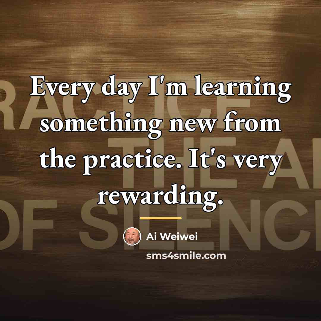 “Every day I'm learning something new from the practice. It's…” quote by Ai Weiwei