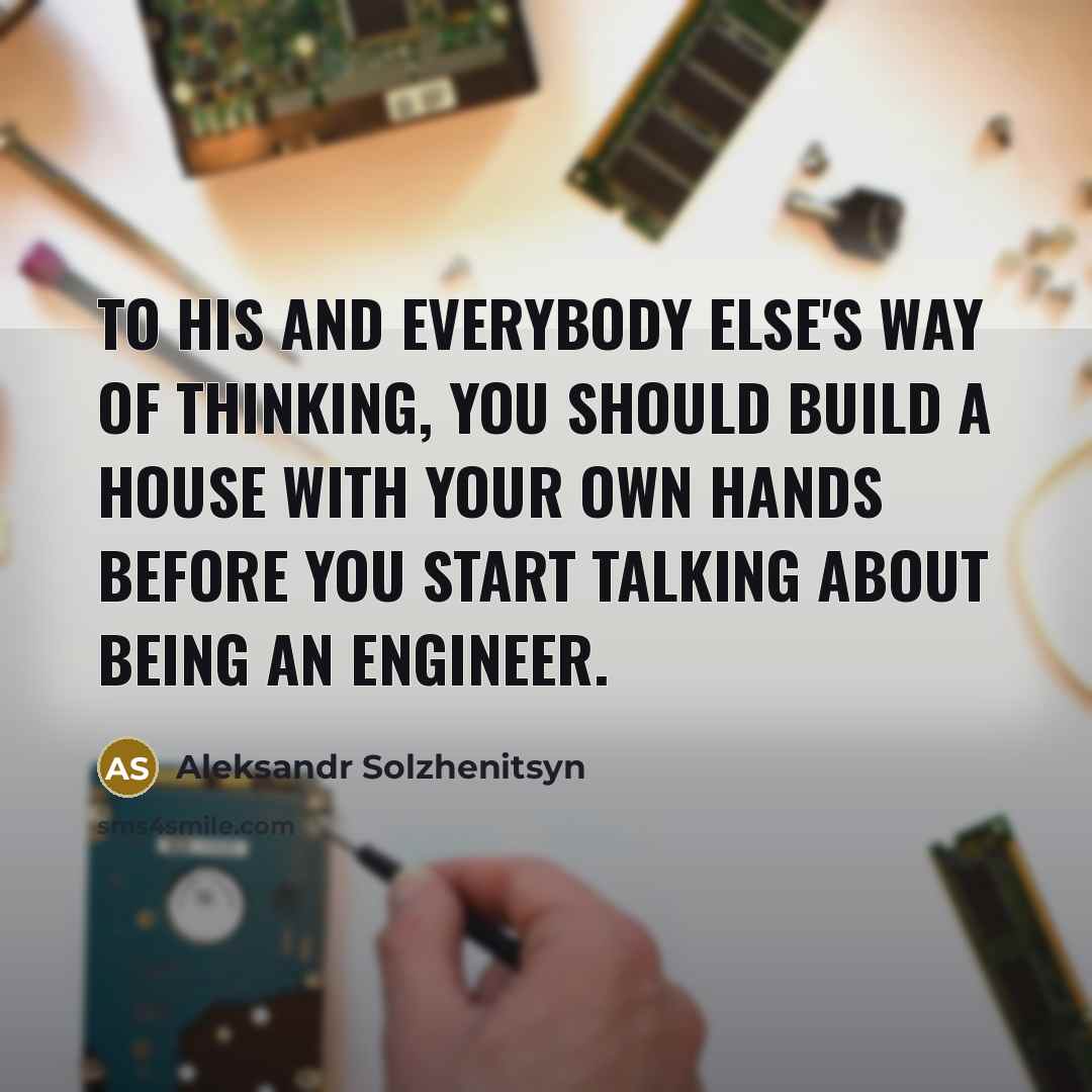 “To his and everybody else's way of thinking, you should build a house with your own hands before you start talking about being an engineer.” quote by Aleksandr Solzhenitsyn