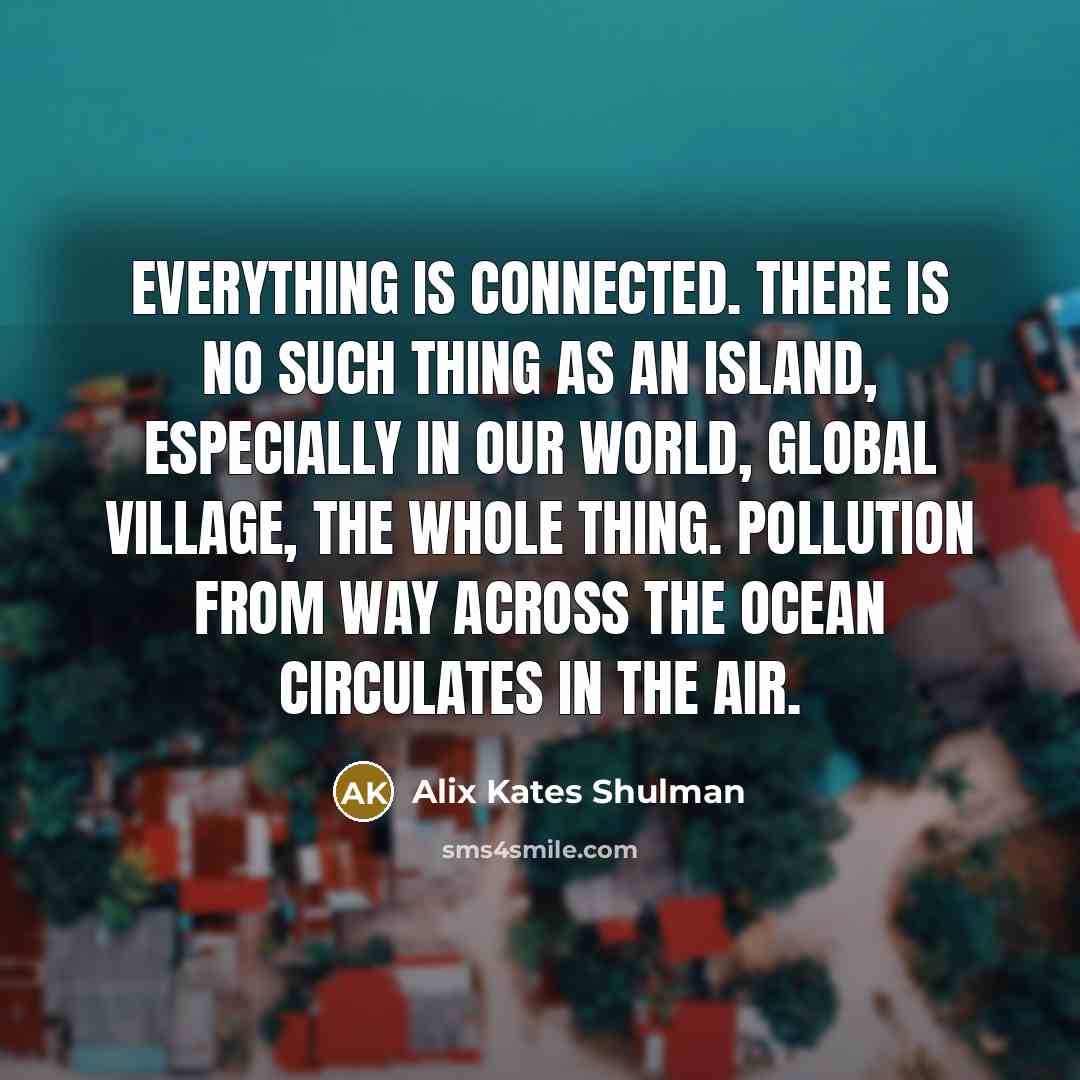“Everything is connected. There is no such thing as an…” quote by Alix Kates Shulman