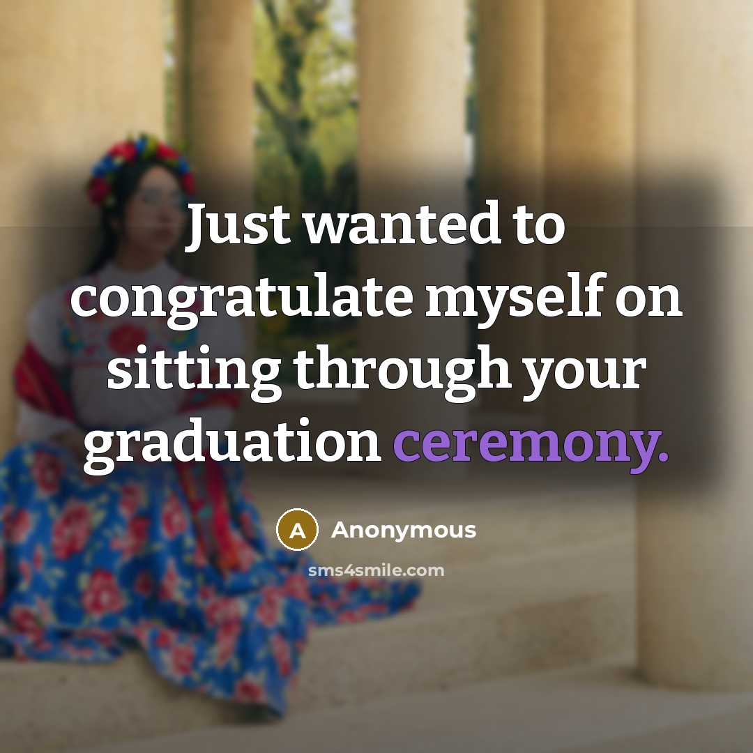 “Just wanted to congratulate myself on sitting through your graduation ceremony.” quote by Anonymous
