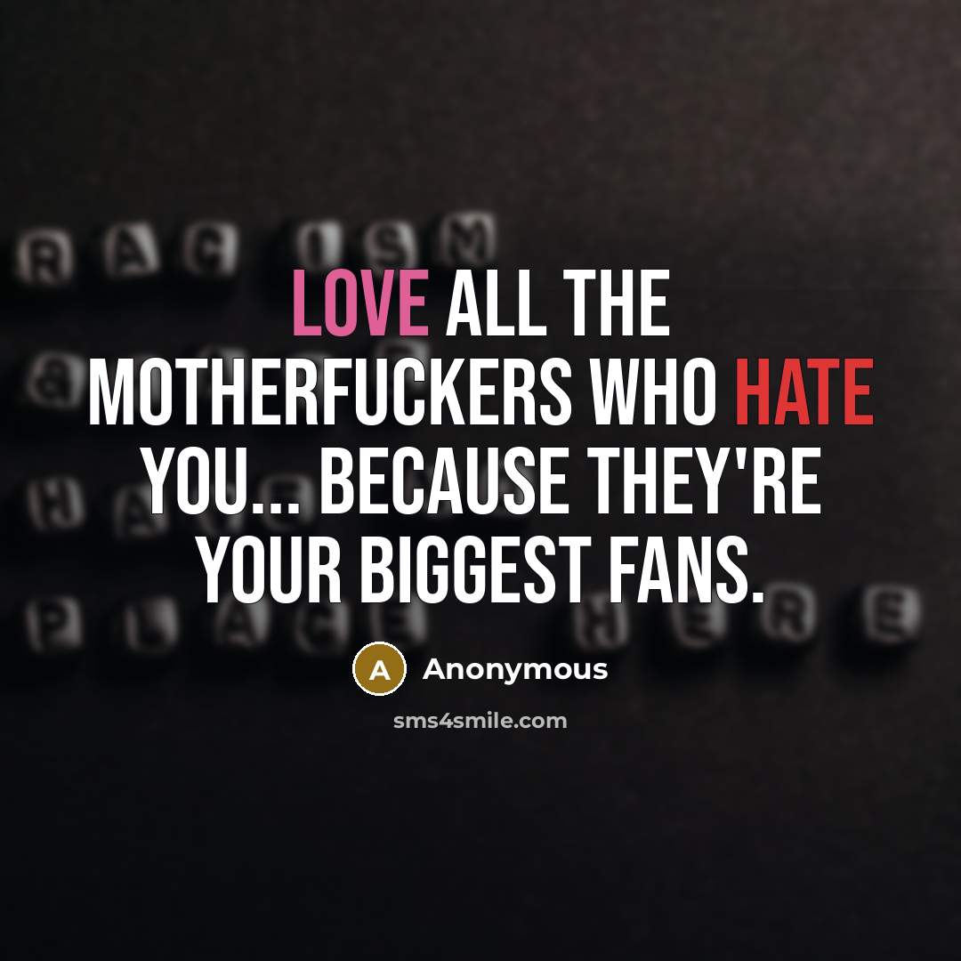 “Love all the motherfuckers who hate you... because they're your biggest fans.” quote by Anonymous