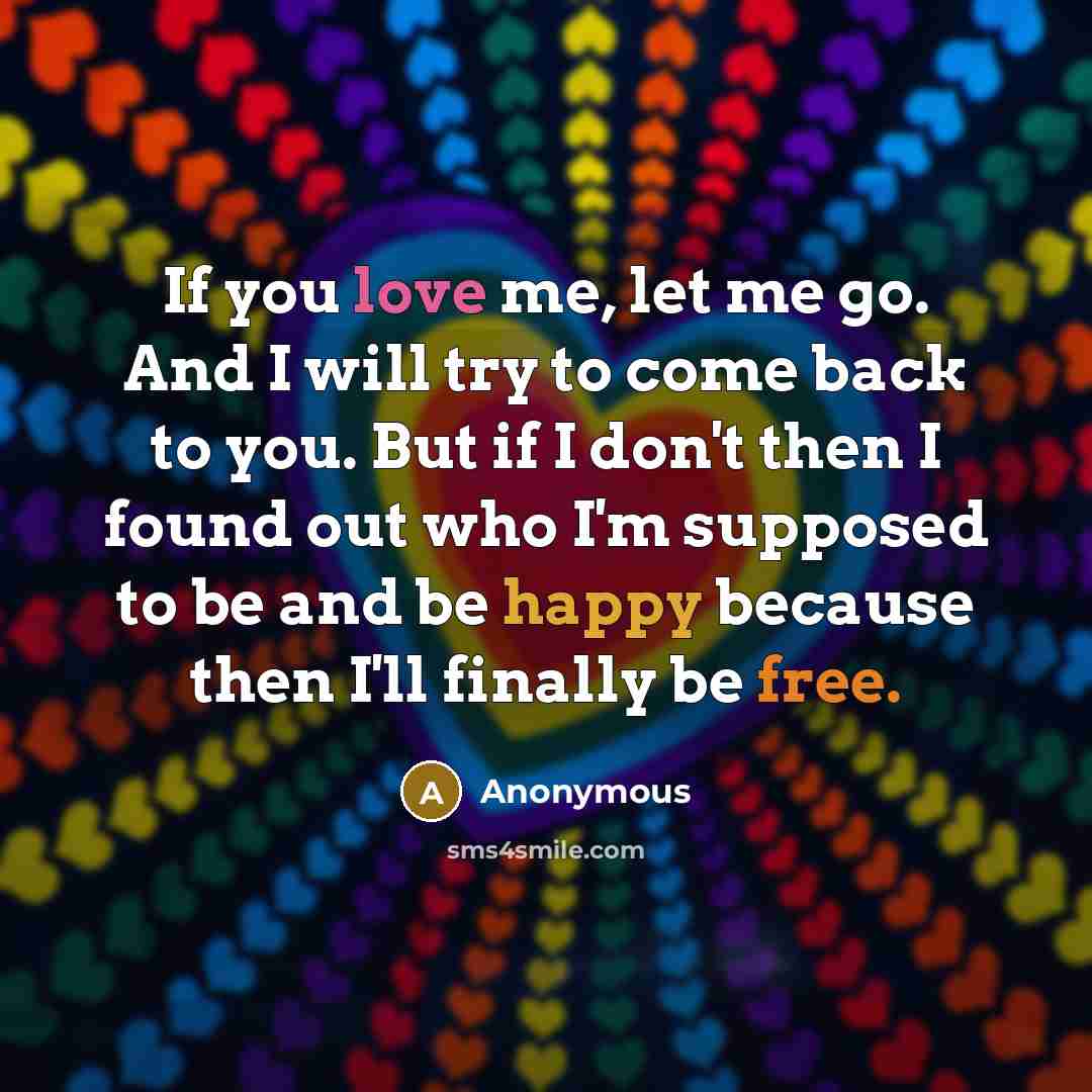 “If you love me, let me go. And I will try to come back to you. But if I don't then I found out who I'm supposed to be and be happy because then I'll finally be free.” quote by Anonymous
