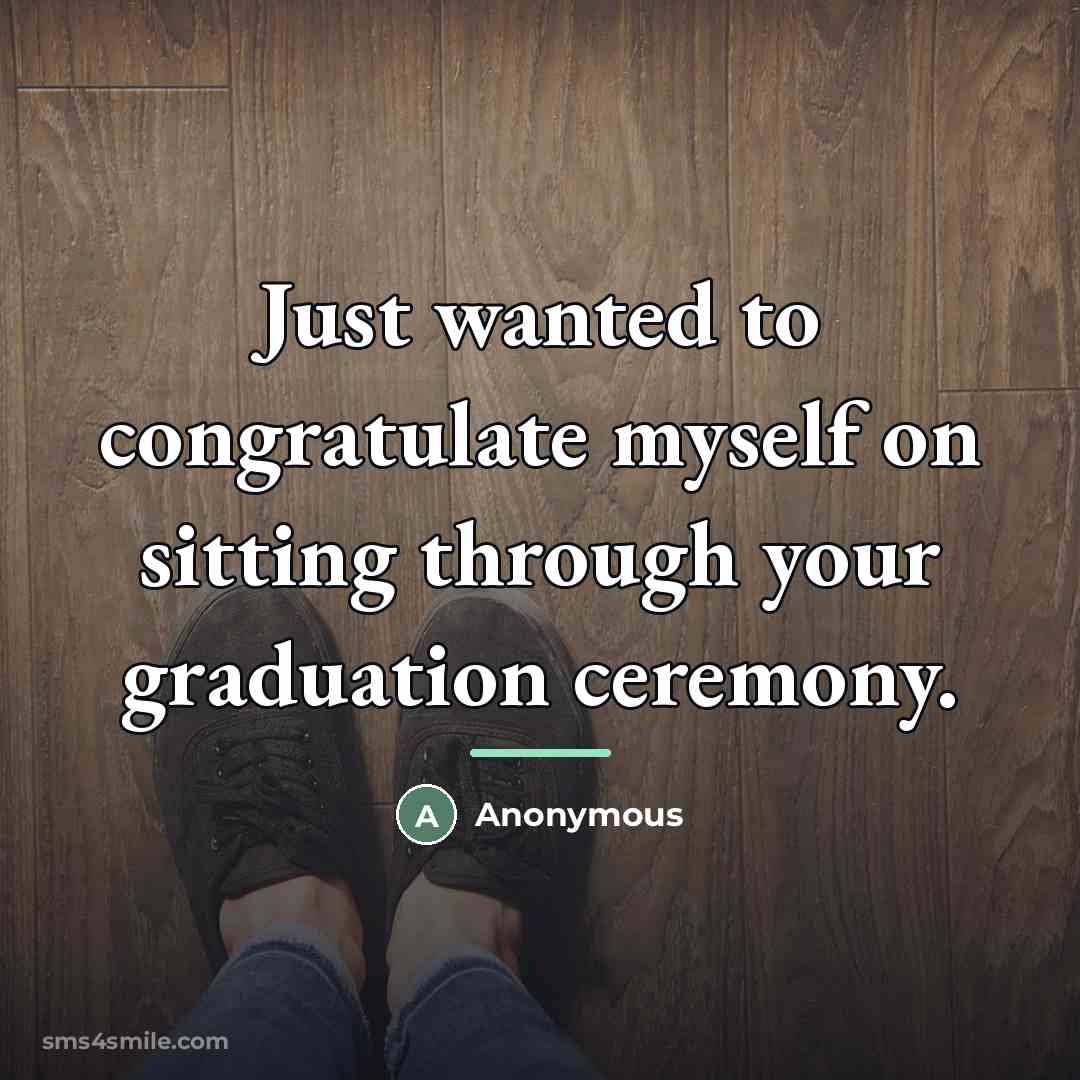 “Just wanted to congratulate myself on sitting through your graduation…” quote by Anonymous