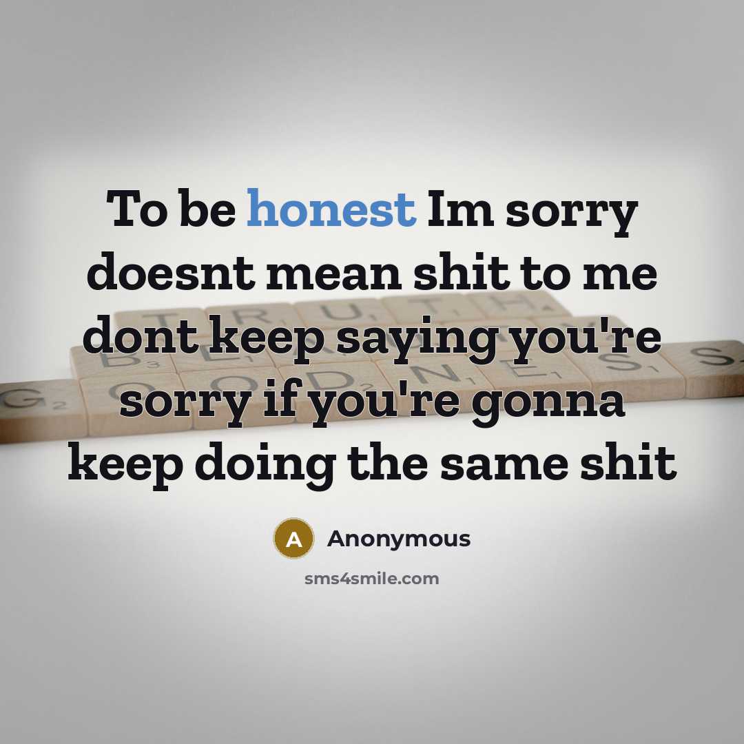 “To be honest Im sorry doesnt mean shit to me dont keep saying you're sorry if you're gonna keep doing the same shit” quote by Anonymous