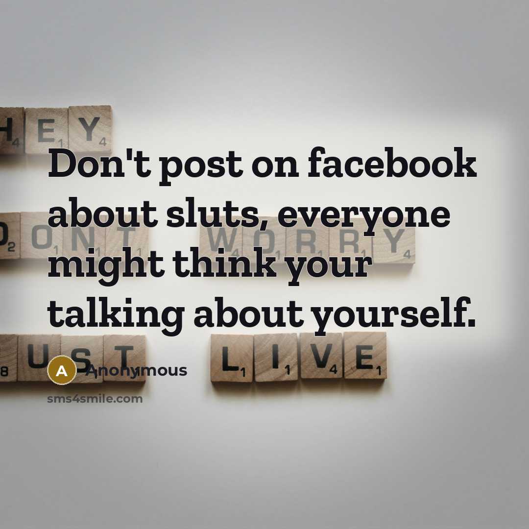 “Don't post on facebook about sluts, everyone might think your talking about yourself.” quote by Anonymous