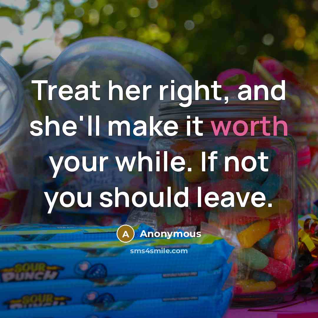“Treat her right, and she'll make it worth your while. If not you should leave.” quote by Anonymous