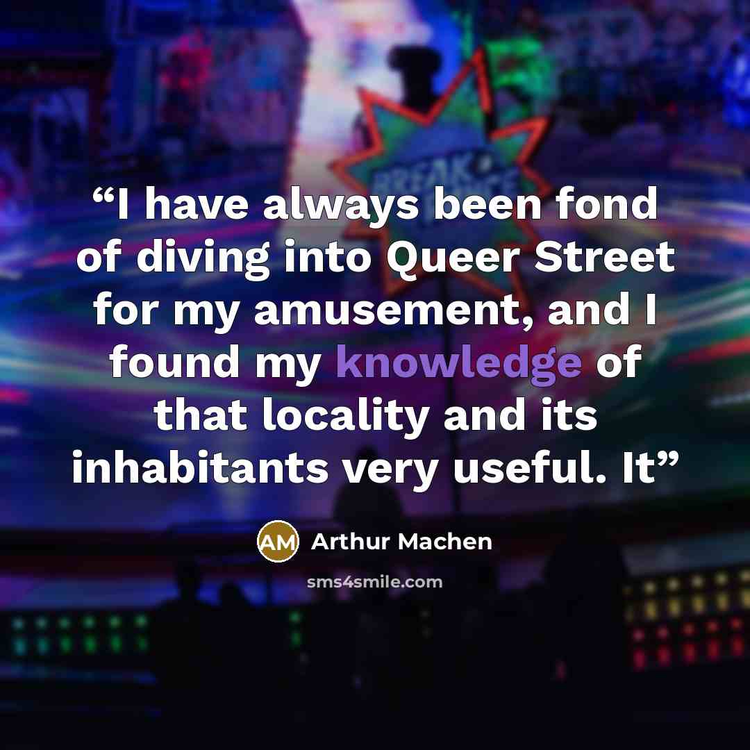 “I have always been fond of diving into Queer Street for my amusement, and I found my knowledge of that locality and its inhabitants very useful. It” quote by Arthur Machen