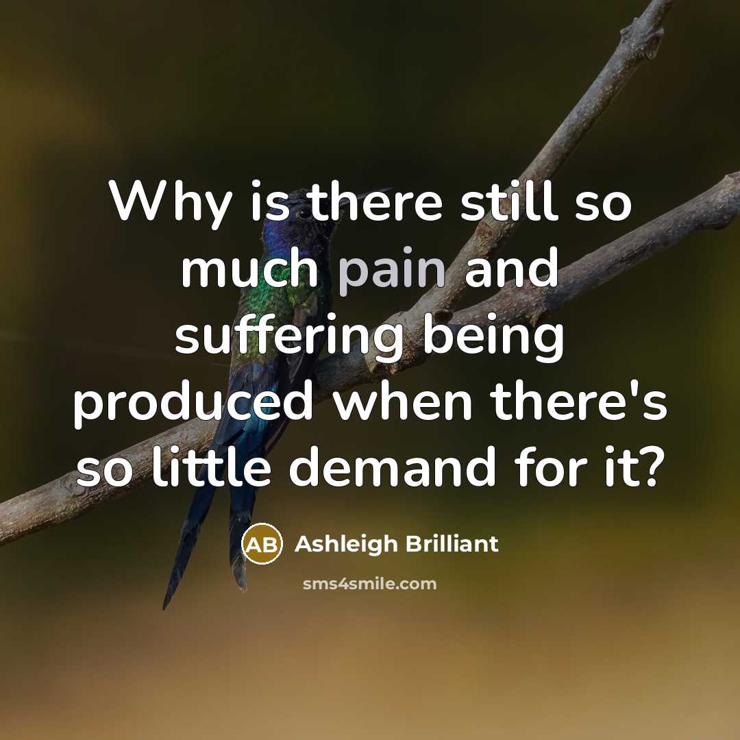 “Why is there still so much pain and suffering being…” quote by Ashleigh Brilliant