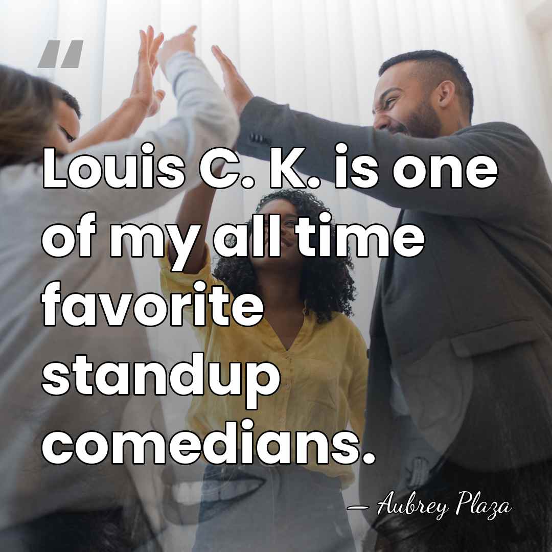 Louis C. K. is one of my all time favorite standup comedians. - Aubrey Plaza
