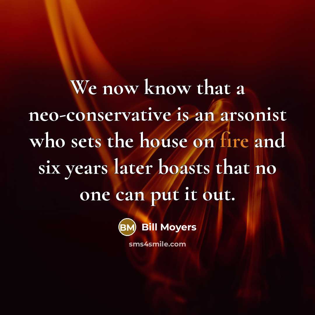 “We now know that a neo-conservative is an arsonist who…” quote by Bill Moyers