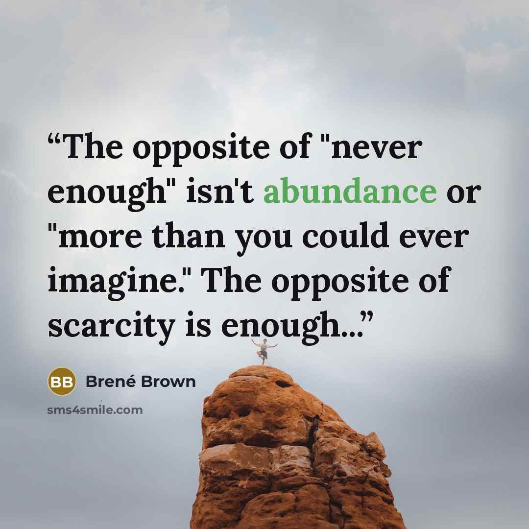 “The opposite of "never enough" isn't abundance or "more than you could ever imagine." The opposite of scarcity is enough...” quote by Brené Brown