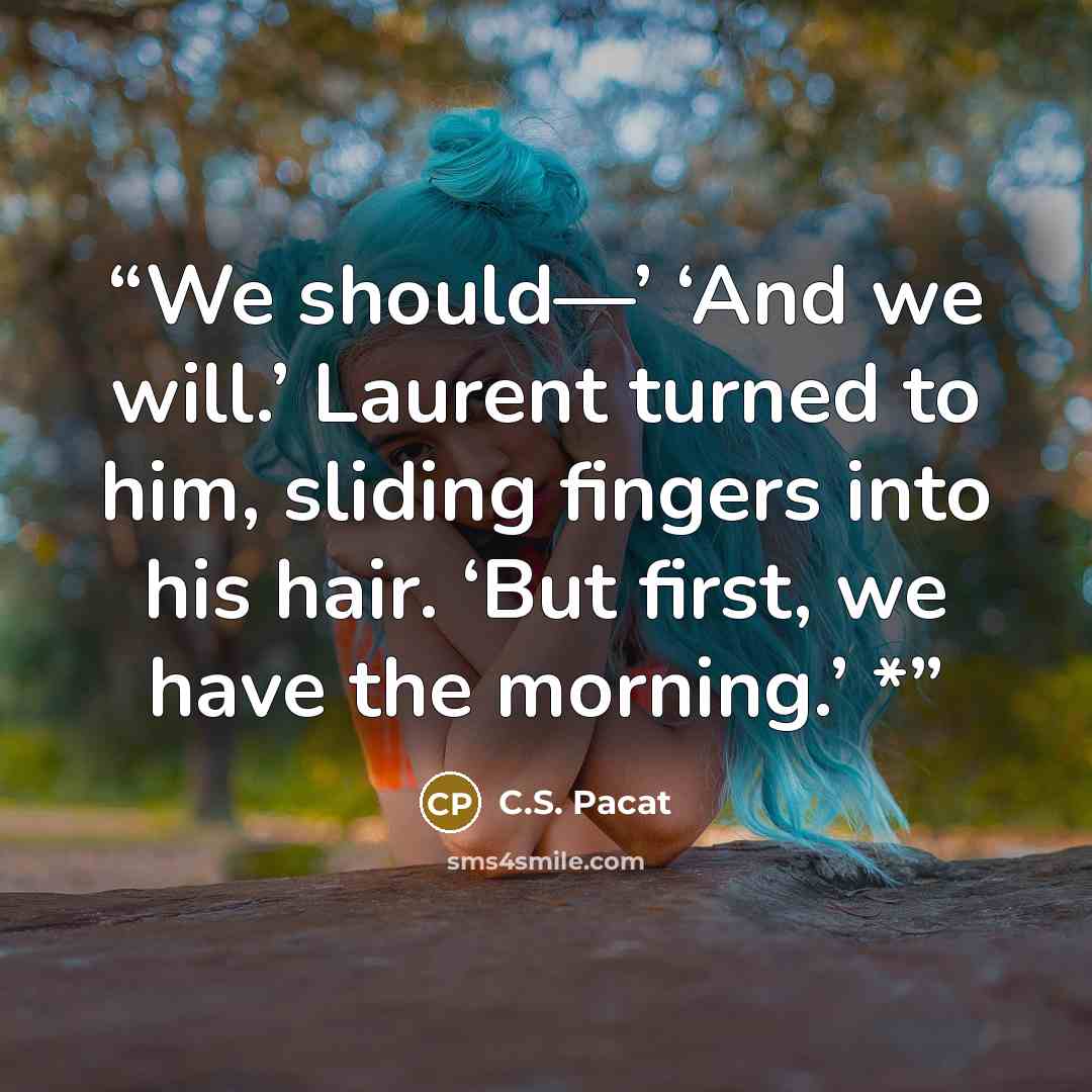 “We should—’ ‘And we will.’ Laurent turned to him, sliding fingers into his hair. ‘But first, we have the morning.’ *” quote by C.S. Pacat