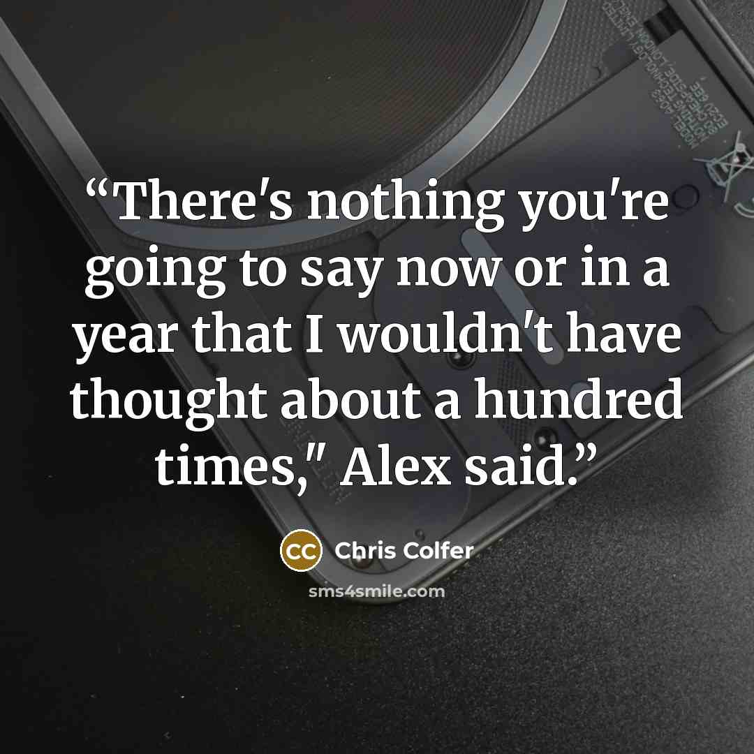 “There's nothing you're going to say now or in a year that I wouldn't have thought about a hundred times," Alex said.” quote by Chris Colfer