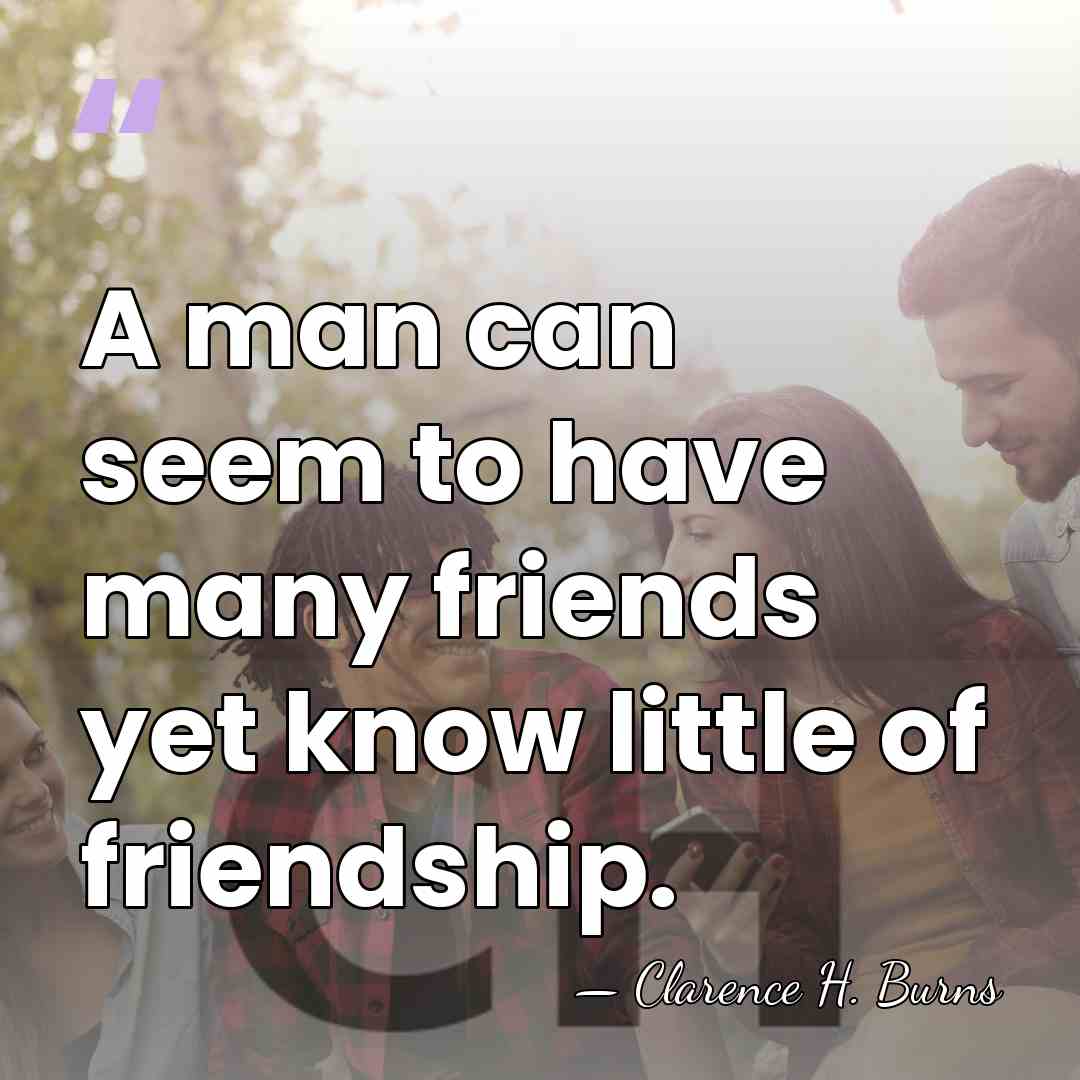A man can seem to have many friends yet know little of&hellip; - Clarence H. Burns