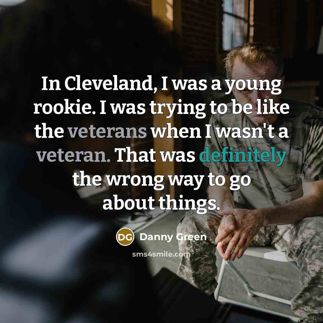 “In Cleveland, I was a young rookie. I was trying to be like the veterans when I wasn't a veteran. That was definitely the wrong way to go about things.” quote by Danny Green