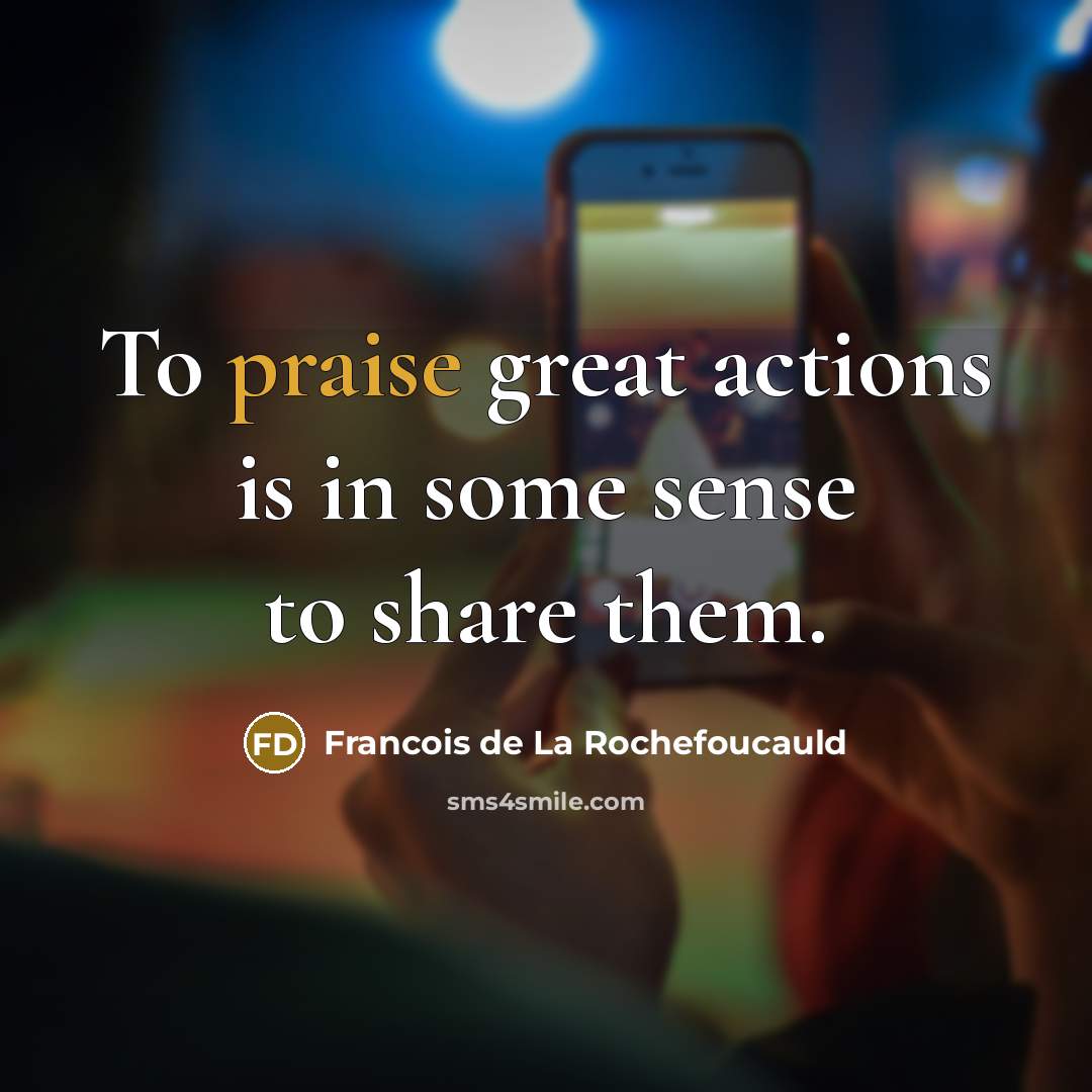 “To praise great actions is in some sense to share…” quote by Francois de La Rochefoucauld