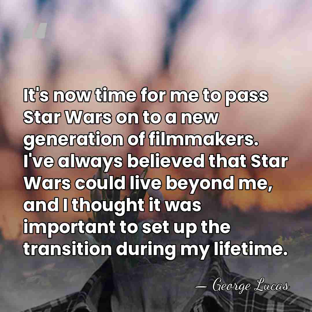 It's now time for me to pass Star Wars on to a&hellip; - George Lucas