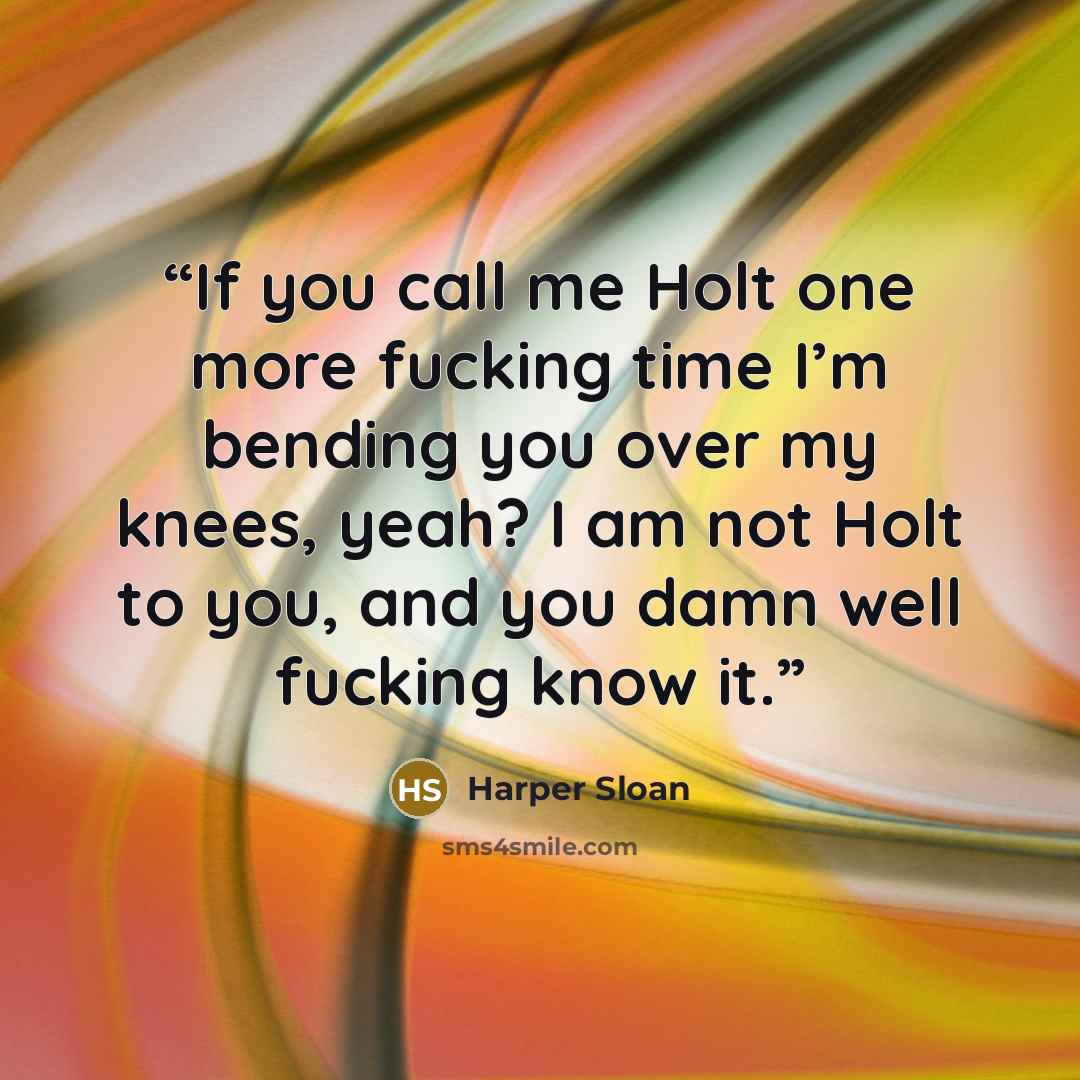 “If you call me Holt one more fucking time I’m bending you over my knees, yeah? I am not Holt to you, and you damn well fucking know it.” quote by Harper Sloan