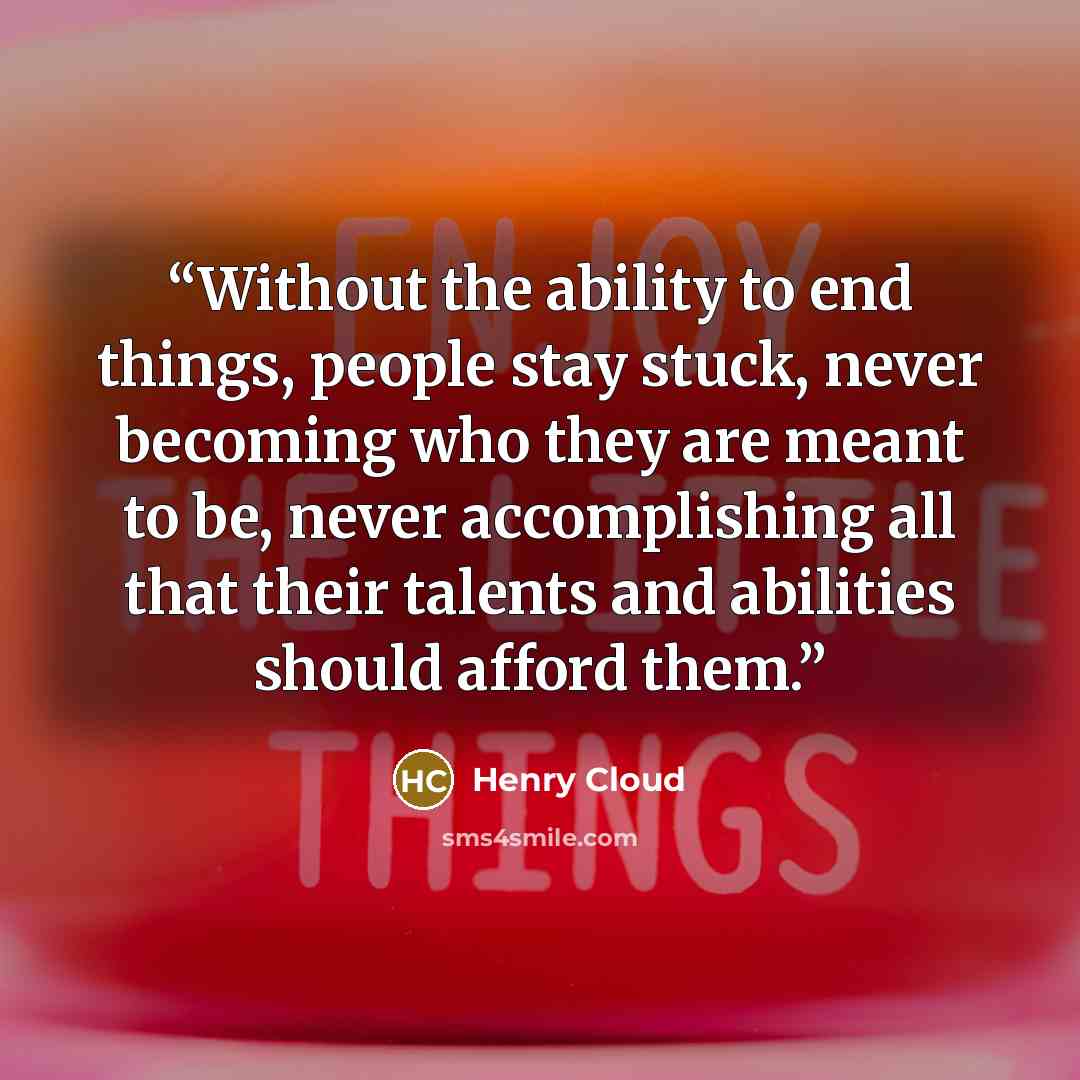 “Without the ability to end things, people stay stuck, never becoming who they are meant to be, never accomplishing all that their talents and abilities should afford them.” quote by Henry Cloud