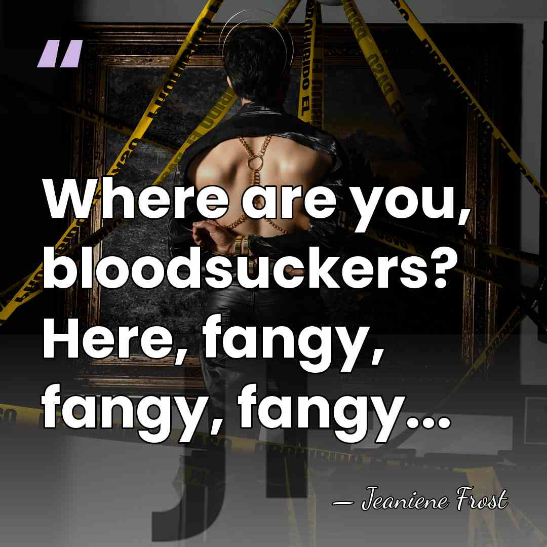 Where are you, bloodsuckers? Here, fangy, fangy, fangy... - Jeaniene Frost