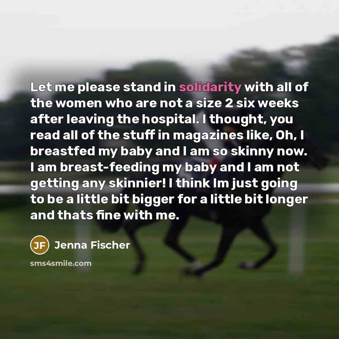 “Let me please stand in solidarity with all of the women who are not a size 2 six weeks after leaving the hospital. I thought, you read all of the stuff in magazines like, Oh, I breastfed my baby and I am so skinny now. I am breast-feeding my baby and I am not getting any skinnier! I think Im just…” quote by Jenna Fischer