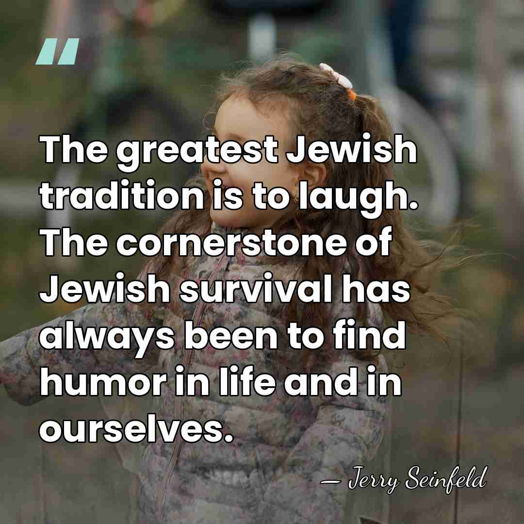 The greatest Jewish tradition is to laugh. The cornerstone of Jewish survival&hellip; - Jerry Seinfeld