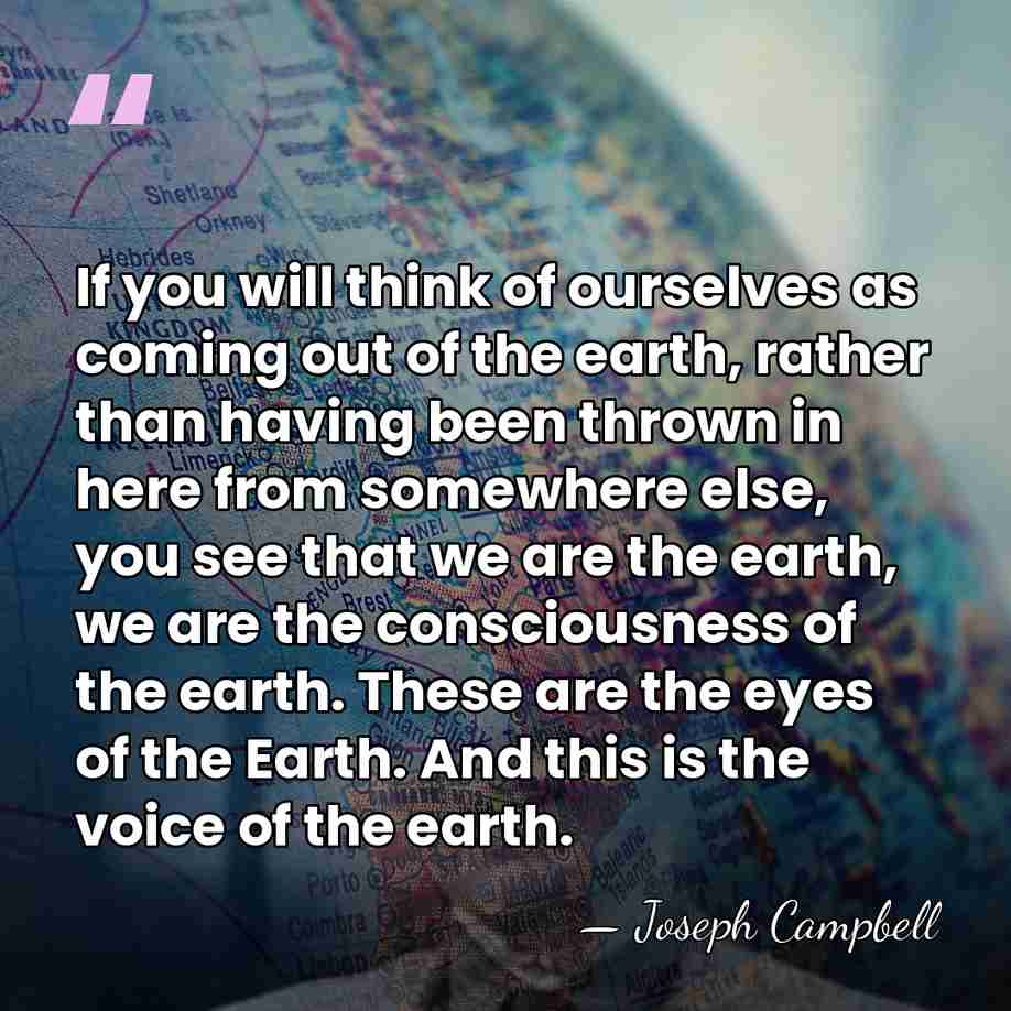 If you will think of ourselves as coming out of the earth,&hellip; - Joseph Campbell