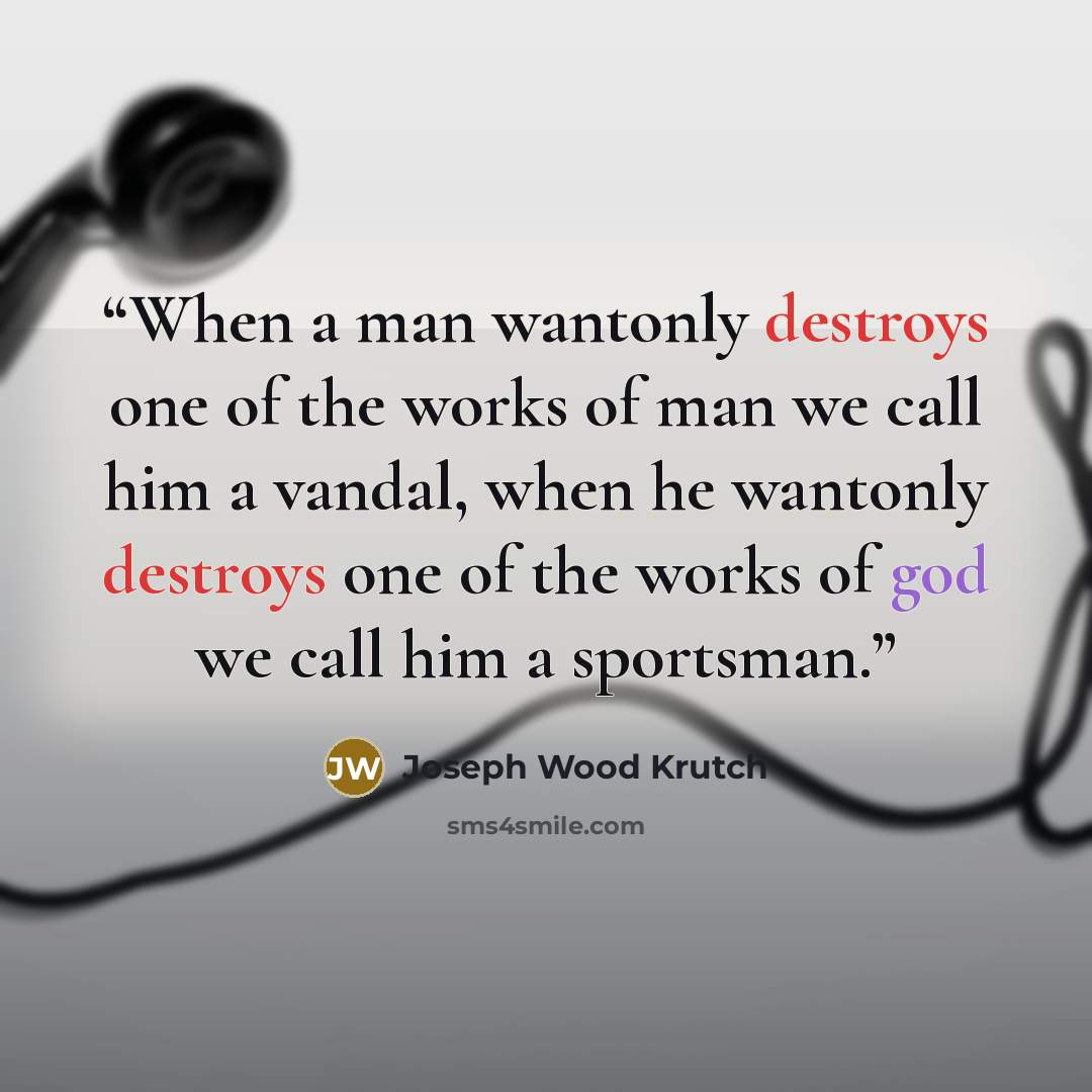 “When a man wantonly destroys one of the works of man we call him a vandal, when he wantonly destroys one of the works of god we call him a sportsman.” quote by Joseph Wood Krutch