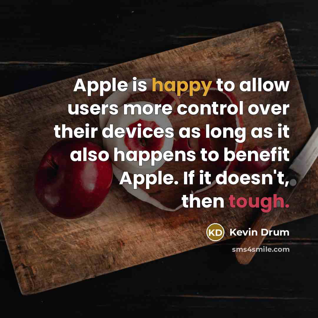 “Apple is happy to allow users more control over their devices as long as it also happens to benefit Apple. If it doesn't, then tough.” quote by Kevin Drum