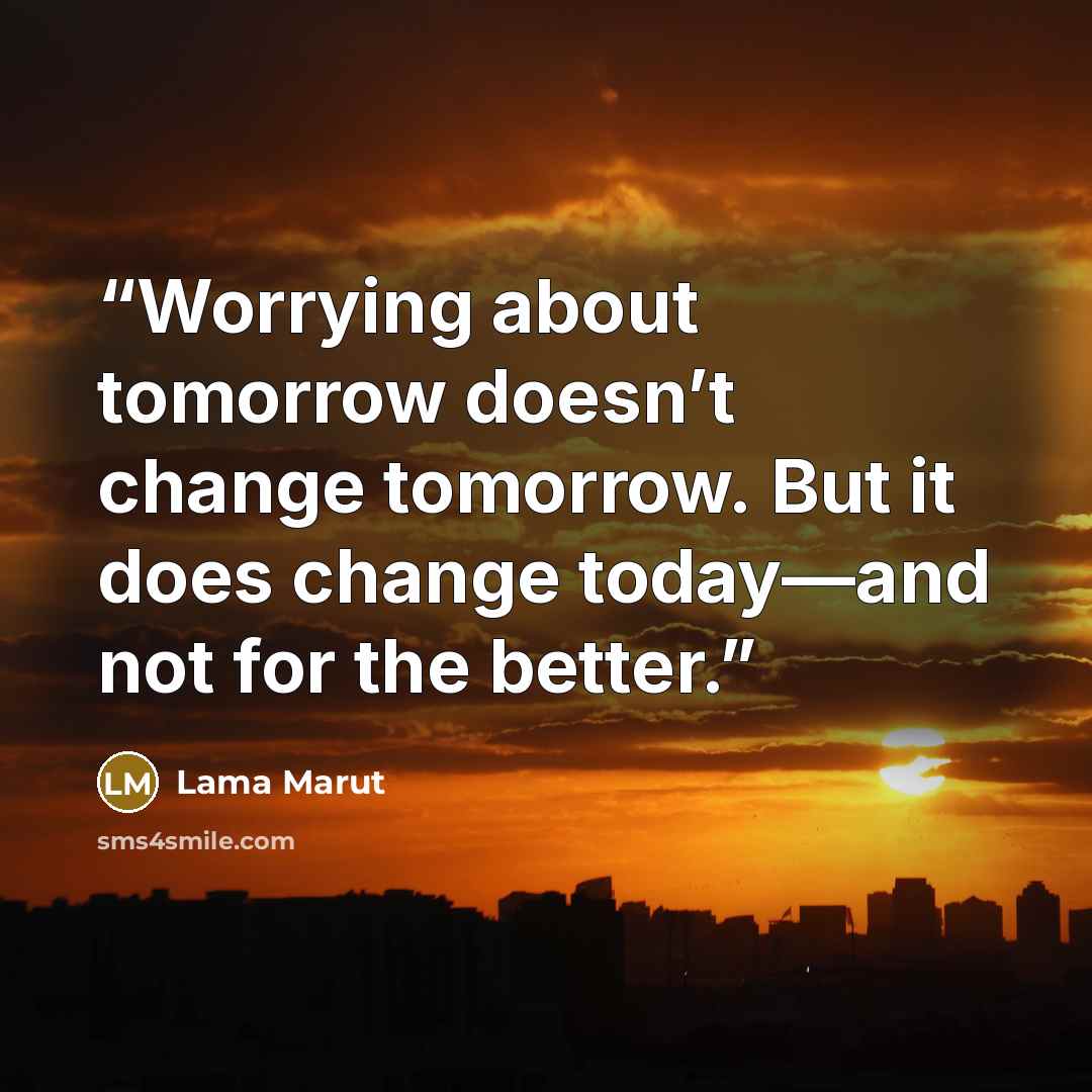 “Worrying about tomorrow doesn’t change tomorrow. But it does change today—and not for the better.” quote by Lama Marut