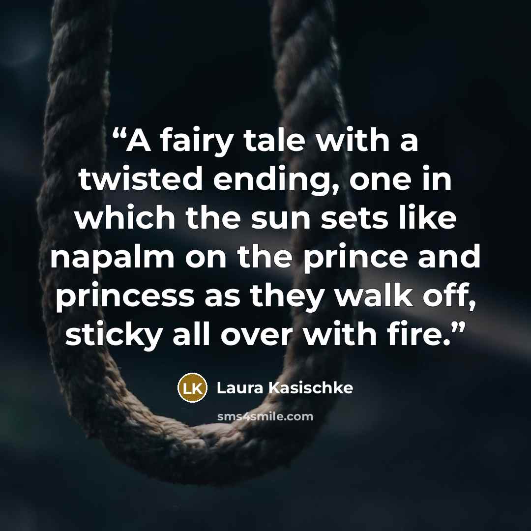 “A fairy tale with a twisted ending, one in which the sun sets like napalm on the prince and princess as they walk off, sticky all over with fire.” quote by Laura Kasischke