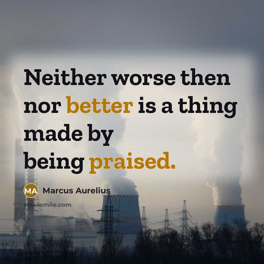 “Neither worse then nor better is a thing made by being praised.” quote by Marcus Aurelius