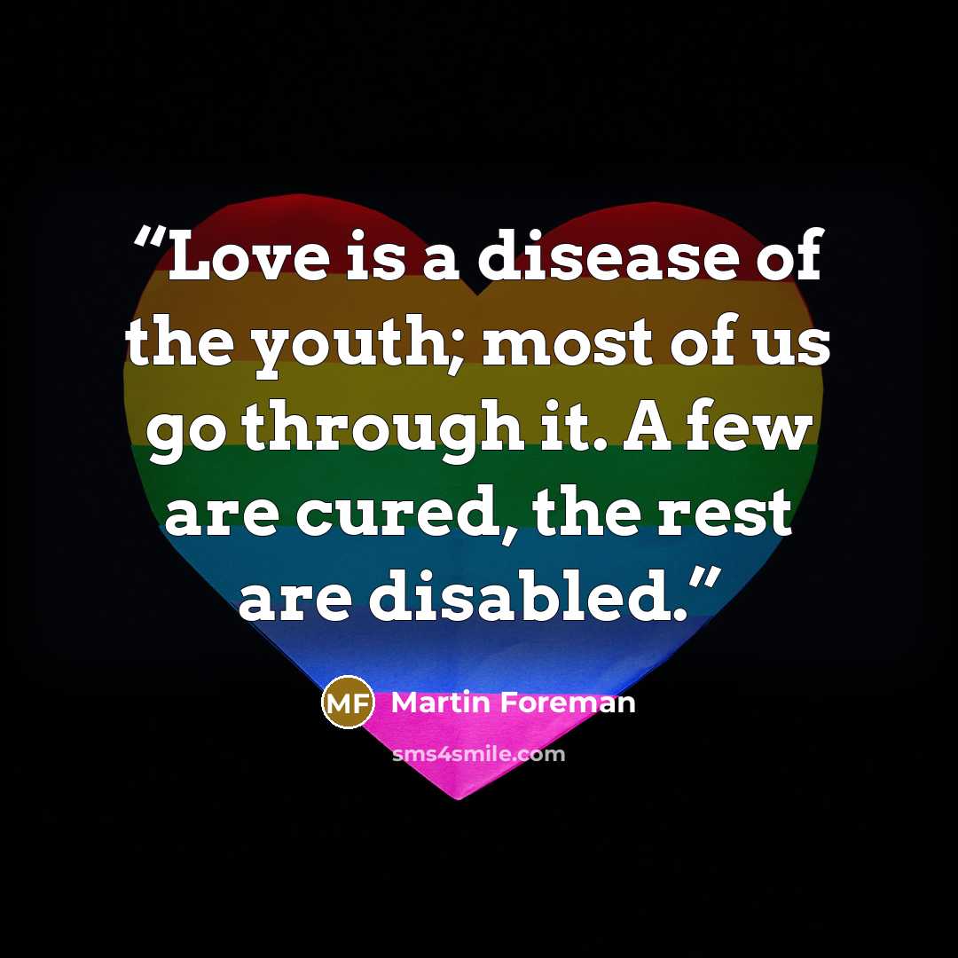 “Love is a disease of the youth; most of us go through it. A few are cured, the rest are disabled.” quote by Martin Foreman