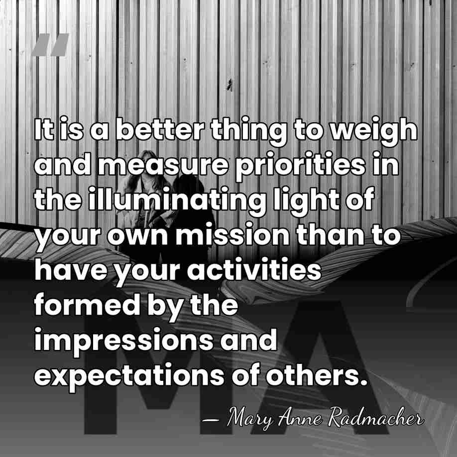 It is a better thing to weigh and measure priorities in the&hellip; - Mary Anne Radmacher
