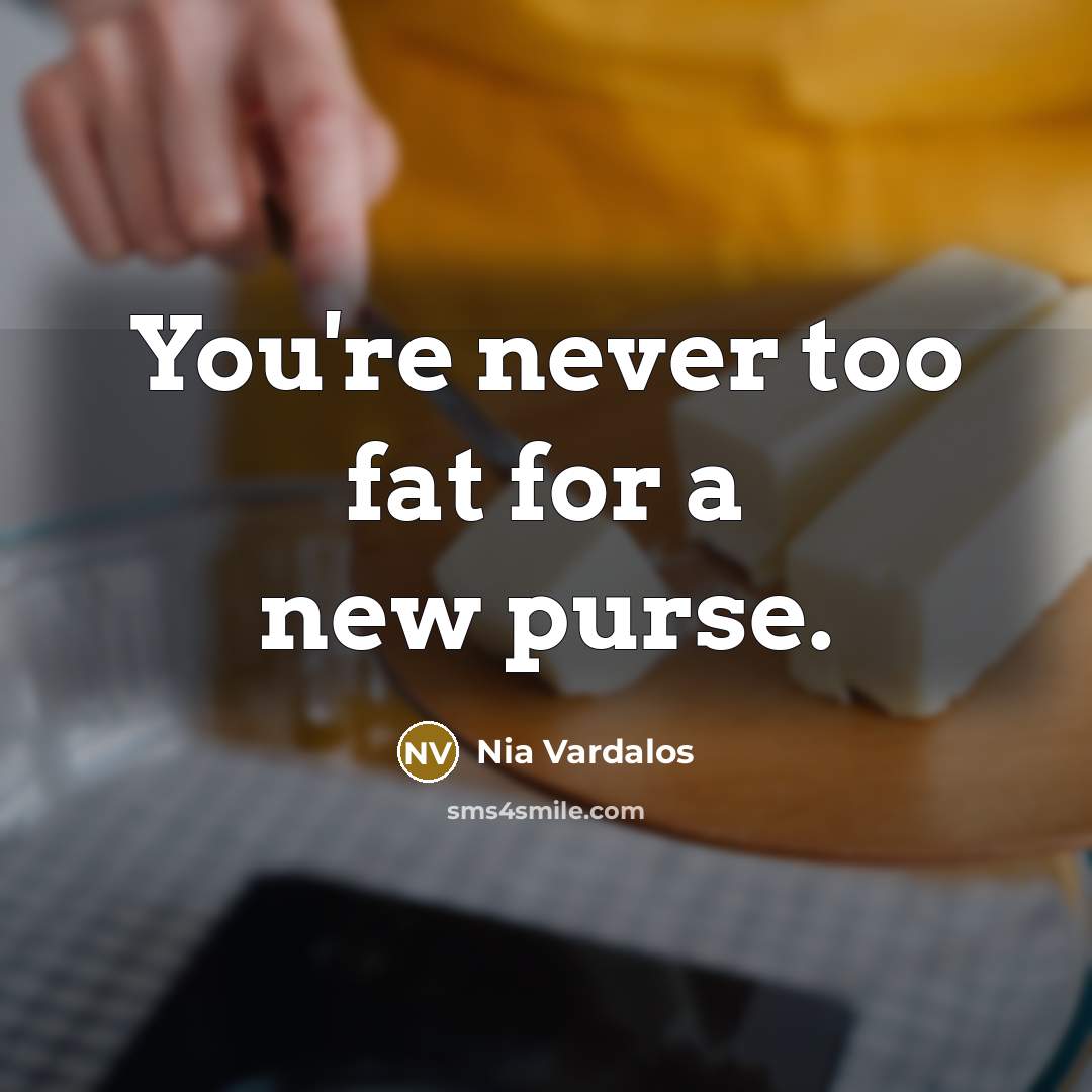“You're never too fat for a new purse.…” quote by Nia Vardalos