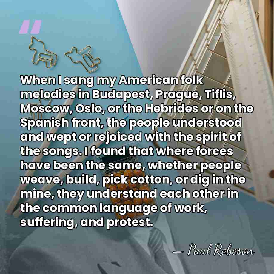 When I sang my American folk melodies in Budapest, Prague, Tiflis, Moscow,&hellip; - Paul Robeson
